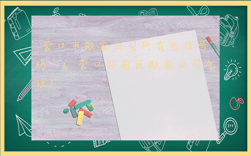 营口市搬家公司所有电话号码 (营口站前区搬家公司电话)